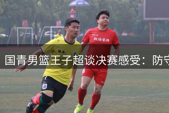 国青男篮王子超谈决赛感受：防守压力大 投篮需提升